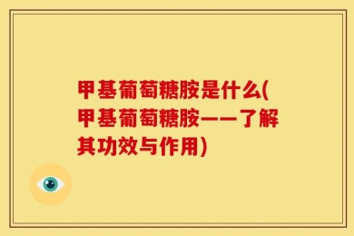 甲基葡萄糖胺是什么(甲基葡萄糖胺——了解其功效与作用)