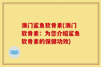 澳门鲨鱼软骨素(澳门软骨素：为您介绍鲨鱼软骨素的保健功效)