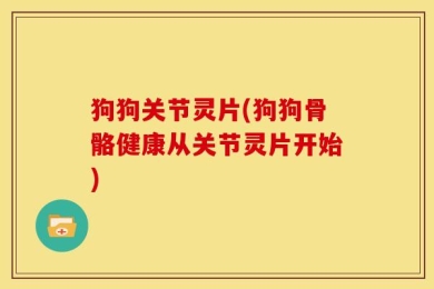 狗狗关节灵片(狗狗骨骼健康从关节灵片开始)