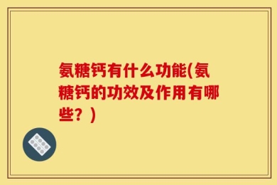 氨糖钙有什么功能(氨糖钙的功效及作用有哪些？)