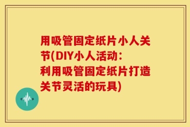 用吸管固定纸片小人关节(DIY小人活动：利用吸管固定纸片打造关节灵活的玩具)