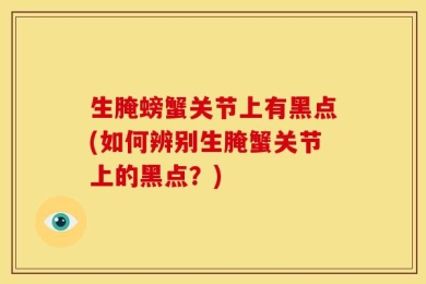 生腌螃蟹关节上有黑点(如何辨别生腌蟹关节上的黑点？)