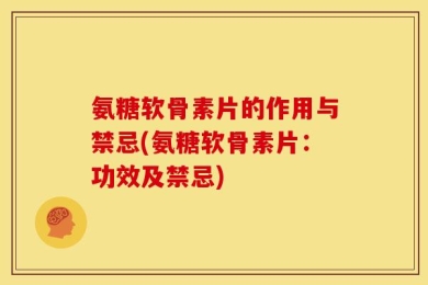 氨糖软骨素片的作用与禁忌(氨糖软骨素片：功效及禁忌)
