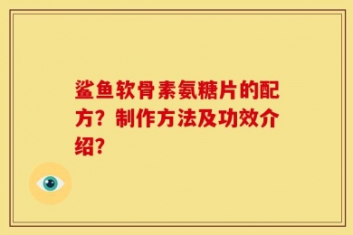 鲨鱼软骨素氨糖片的配方？制作方法及功效介绍？