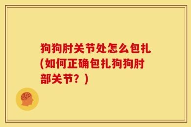 狗狗肘关节处怎么包扎(如何正确包扎狗狗肘部关节？)