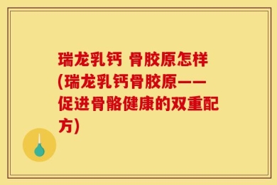 瑞龙乳钙 骨胶原怎样(瑞龙乳钙骨胶原——促进骨骼健康的双重配方)