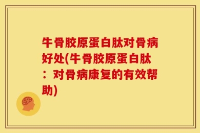 牛骨胶原蛋白肽对骨病好处(牛骨胶原蛋白肽：对骨病康复的有效帮助)