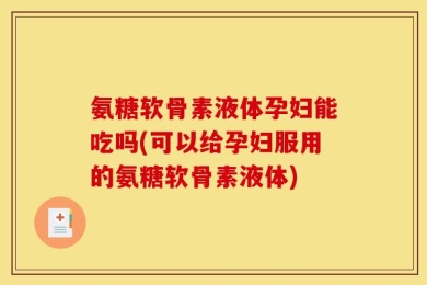 氨糖软骨素液体孕妇能吃吗(可以给孕妇服用的氨糖软骨素液体)