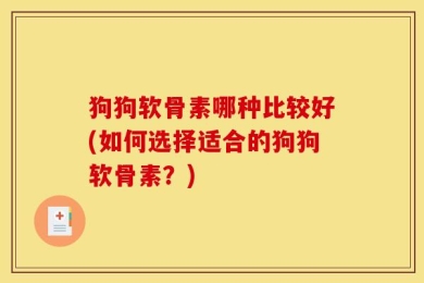 狗狗软骨素哪种比较好(如何选择适合的狗狗软骨素？)