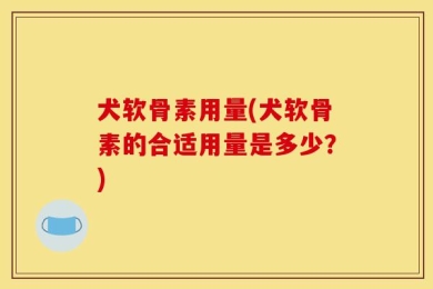 犬软骨素用量(犬软骨素的合适用量是多少？)