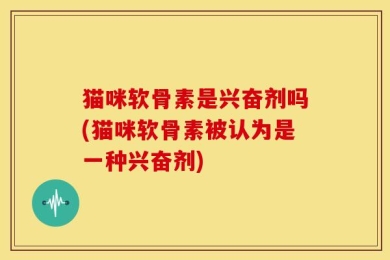 猫咪软骨素是兴奋剂吗(猫咪软骨素被认为是一种兴奋剂)
