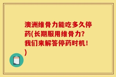 澳洲维骨力能吃多久停药(长期服用维骨力？我们来解答停药时机！)