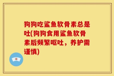 狗狗吃鲨鱼软骨素总是吐(狗狗食用鲨鱼软骨素后频繁呕吐，养护需谨慎)