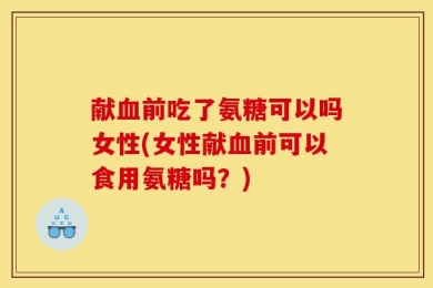 献血前吃了氨糖可以吗女性(女性献血前可以食用氨糖吗？)