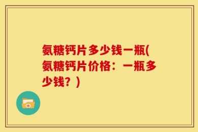 氨糖钙片多少钱一瓶(氨糖钙片价格：一瓶多少钱？)