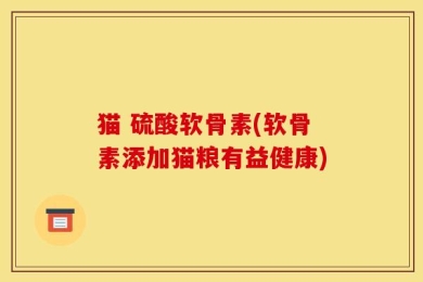猫 硫酸软骨素(软骨素添加猫粮有益健康)