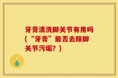 牙膏清洗脚关节有用吗(“牙膏”能否去除脚关节污垢？)