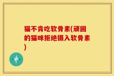 猫不肯吃软骨素(顽固的猫咪拒绝摄入软骨素)