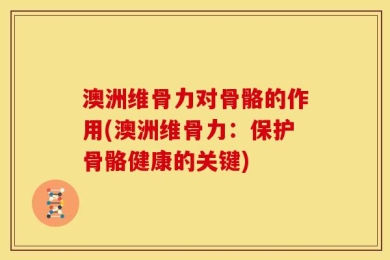 澳洲维骨力对骨骼的作用(澳洲维骨力：保护骨骼健康的关键)