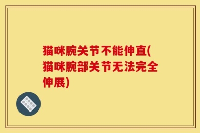 猫咪腕关节不能伸直(猫咪腕部关节无法完全伸展)