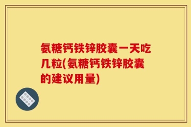 氨糖钙铁锌胶囊一天吃几粒(氨糖钙铁锌胶囊的建议用量)
