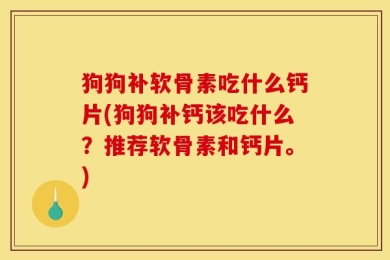 狗狗补软骨素吃什么钙片(狗狗补钙该吃什么？推荐软骨素和钙片。)
