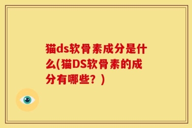 猫ds软骨素成分是什么(猫DS软骨素的成分有哪些？)