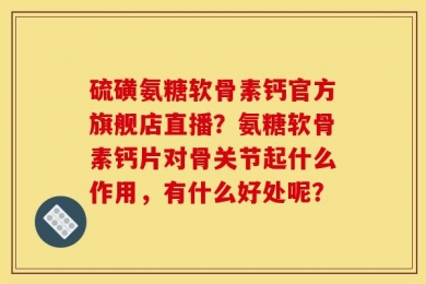 硫磺氨糖软骨素钙官方旗舰店直播？氨糖软骨素钙片对骨关节起什么作用，有什么好处呢？