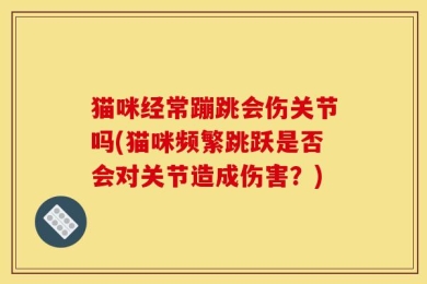 猫咪经常蹦跳会伤关节吗(猫咪频繁跳跃是否会对关节造成伤害？)
