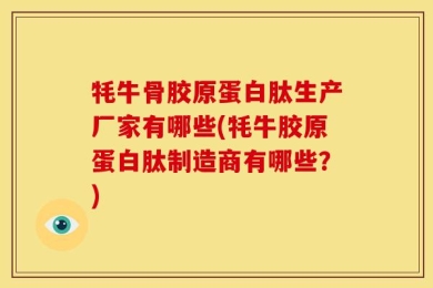 牦牛骨胶原蛋白肽生产厂家有哪些(牦牛胶原蛋白肽制造商有哪些？)