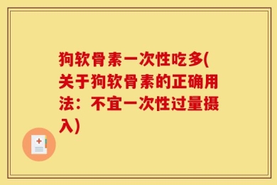 狗软骨素一次性吃多(关于狗软骨素的正确用法：不宜一次性过量摄入)