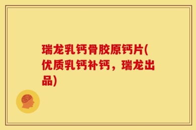 瑞龙乳钙骨胶原钙片(优质乳钙补钙，瑞龙出品)
