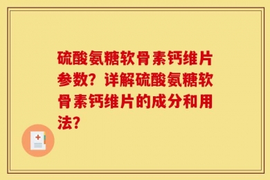 硫酸氨糖软骨素钙维片参数？详解硫酸氨糖软骨素钙维片的成分和用法？