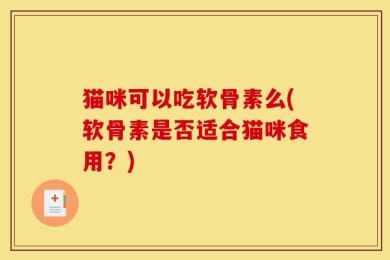 猫咪可以吃软骨素么(软骨素是否适合猫咪食用？)