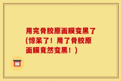 用完骨胶原面膜变黑了(惊呆了！用了骨胶原面膜竟然变黑！)