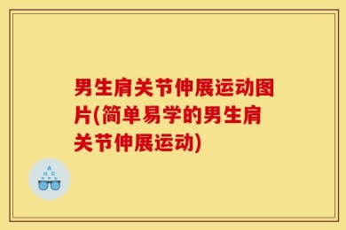 男生肩关节伸展运动图片(简单易学的男生肩关节伸展运动)