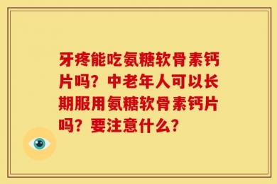 牙疼能吃氨糖软骨素钙片吗？中老年人可以长期服用氨糖软骨素钙片吗？要注意什么？