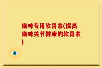 猫咪专用软骨素(提高猫咪关节健康的软骨素)