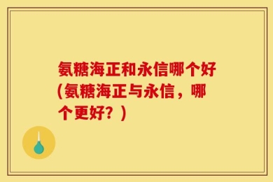 氨糖海正和永信哪个好(氨糖海正与永信，哪个更好？)