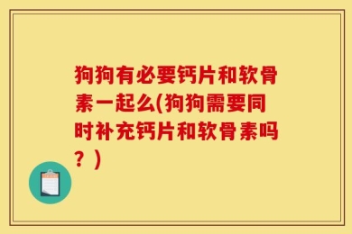 狗狗有必要钙片和软骨素一起么(狗狗需要同时补充钙片和软骨素吗？)
