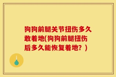 狗狗前腿关节扭伤多久敢着地(狗狗前腿扭伤后多久能恢复着地？)