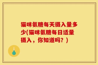 猫咪氨糖每天摄入量多少(猫咪氨糖每日适量摄入，你知道吗？)