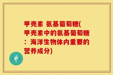 甲壳素 氨基葡萄糖(甲壳素中的氨基葡萄糖：海洋生物体内重要的营养成分)