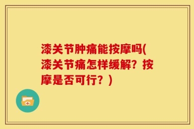 漆关节肿痛能按摩吗(漆关节痛怎样缓解？按摩是否可行？)