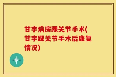 甘宇病房踝关节手术(甘宇踝关节手术后康复情况)