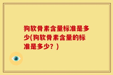 狗软骨素含量标准是多少(狗软骨素含量的标准是多少？)