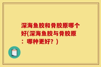 深海鱼胶和骨胶原哪个好(深海鱼胶与骨胶原：哪种更好？)