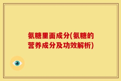 氨糖里面成分(氨糖的营养成分及功效解析)
