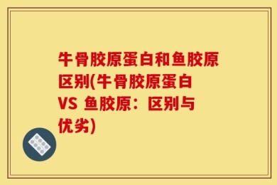 牛骨胶原蛋白和鱼胶原区别(牛骨胶原蛋白 VS 鱼胶原：区别与优劣)