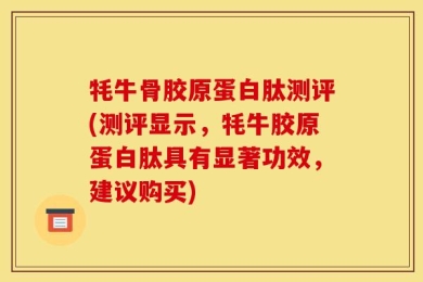 牦牛骨胶原蛋白肽测评(测评显示，牦牛胶原蛋白肽具有显著功效，建议购买)